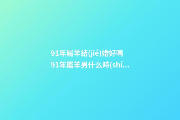 91年屬羊結(jié)婚好嗎 91年屬羊男什么時(shí)候能結(jié)婚，1991年屬羊2022 年領(lǐng)證-第1張-觀點(diǎn)-玄機(jī)派